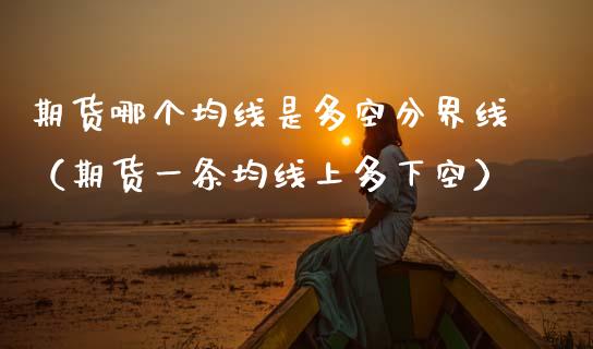 期货哪个均线是多空分界线（期货一条均线上多下空）