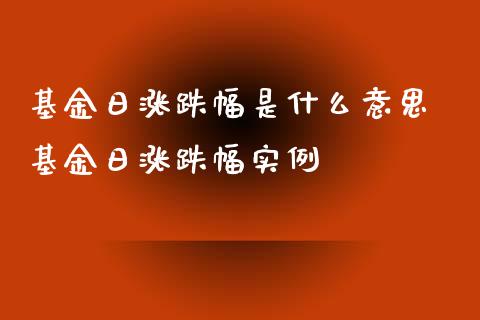 基金日涨跌幅是什么意思 基金日涨跌幅实例