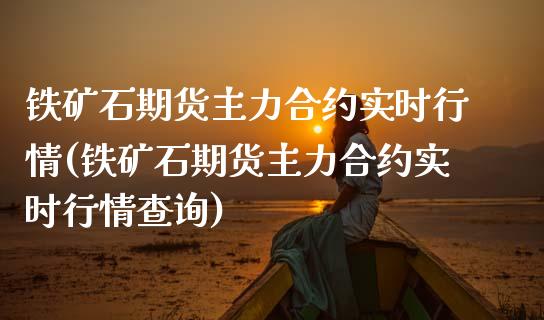 铁矿石期货主力合约实时行情(铁矿石期货主力合约实时行情查询)