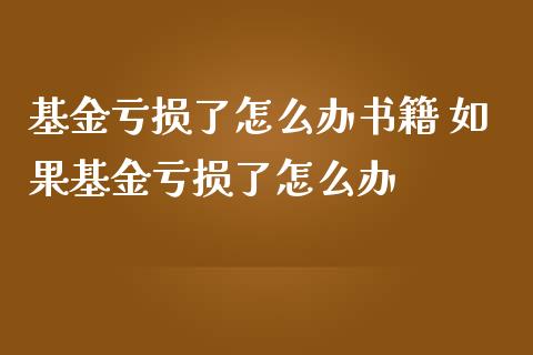 基金亏损了怎么办书籍 如果基金亏损了怎么办