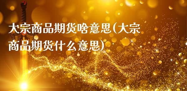 大宗商品期货啥意思(大宗商品期货什么意思)