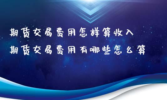 期货交易费用怎样算收入 期货交易费用有哪些怎么算_https://www.dglong8.com_财经要闻_第1张