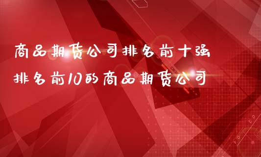 商品期货公司排名前十强 排名前10的商品期货公司