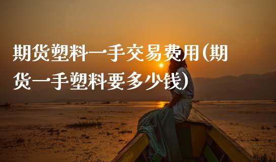 期货塑料一手交易费用(期货一手塑料要多少钱)