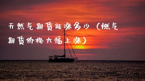 天然气期货能涨多少（燃气期货价格大幅上涨）