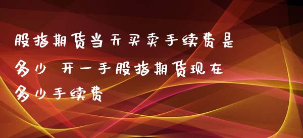 股指期货当天买卖手续费是多少 开一手股指期货现在多少手续费_理财百科_第1张_宇龙理财网 股指期货当天买卖手续费是多少 开一手股指期货现在多少手续费_https://www.dglong8.com_理财百科_第1张