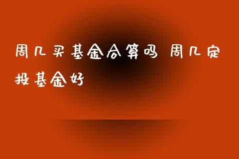 周几买基金合算吗 周几定投基金好