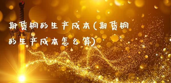 期货铜的生产成本(期货铜的生产成本怎么算)