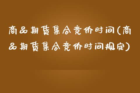 商品期货集合竞价时间(商品期货集合竞价时间规定)