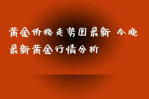 黄金价格走势图最新 今晚最新黄金行情分析