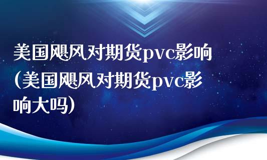 美国飓风对期货pvc影响(美国飓风对期货pvc影响大吗)
