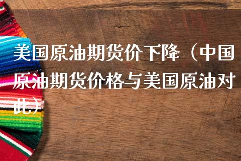 美国原油期货价下降（中国原油期货价格与美国原油对此）