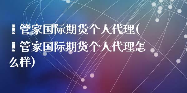 鑫管家国际期货个人代理(鑫管家国际期货个人代理怎么样)