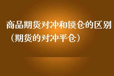 商品期货对冲和锁仓的区别（期货的对冲平仓）