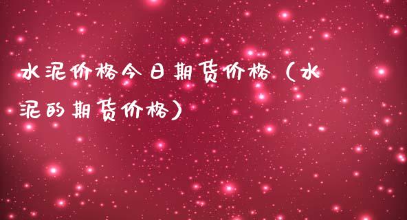 水泥价格今日期货价格（水泥的期货价格）