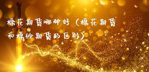 棉花期货哪种好（棉花期货和棉纱期货的区别）