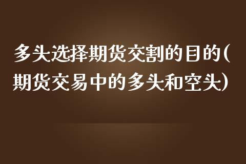 多头选择期货交割的目的(期货交易中的多头和空头)