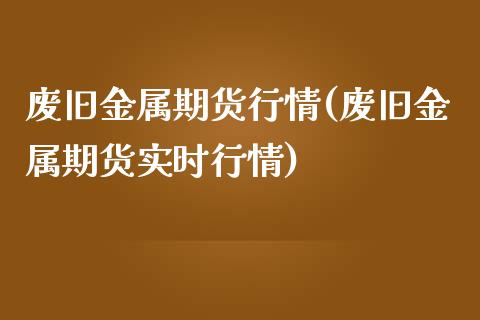 废旧金属期货行情(废旧金属期货实时行情)