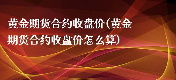 黄金期货合约收盘价(黄金期货合约收盘价怎么算)