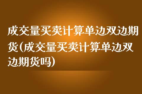成交量买卖计算单边双边期货(成交量买卖计算单边双边期货吗)