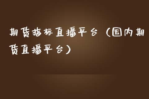 期货指标直播平台（国内期货直播平台）