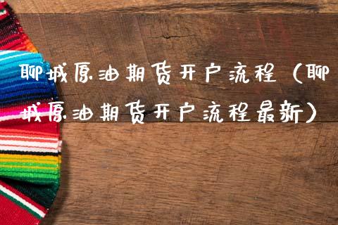 聊城原油期货开户流程（聊城原油期货开户流程最新）