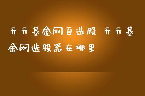 天天基金网自选股 天天基金网选股器在哪里