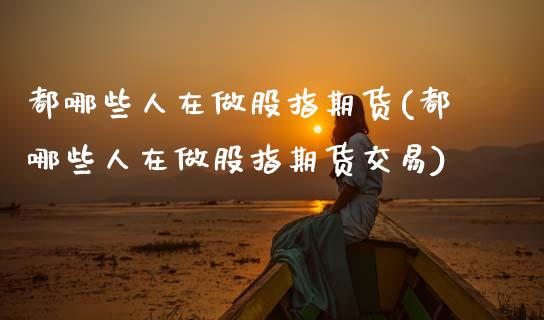 都哪些人在做股指期货(都哪些人在做股指期货交易)