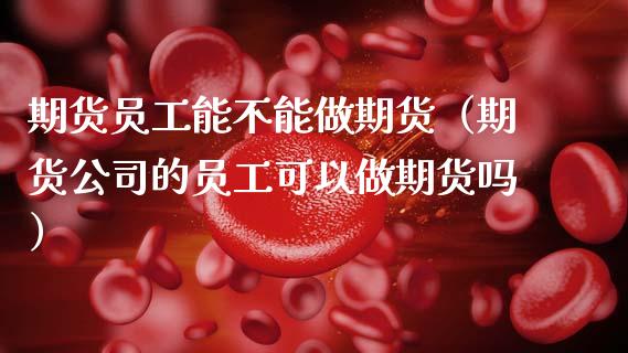 期货员工能不能做期货（期货公司的员工可以做期货吗）