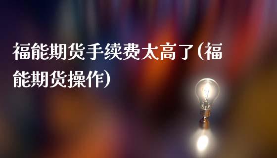 福能期货手续费太高了(福能期货操作)