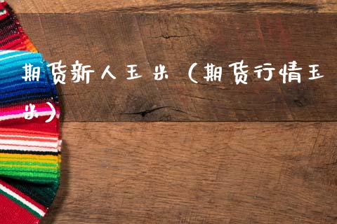 期货新人玉米（期货行情玉米）