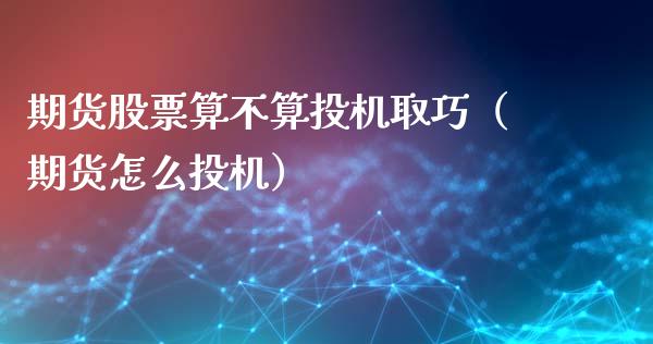 期货股票算不算投机取巧（期货怎么投机）