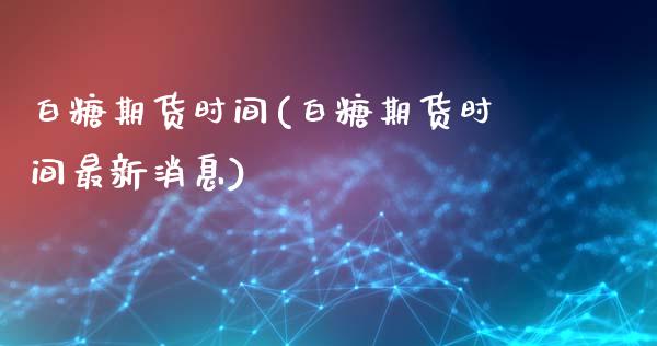 白糖期货时间(白糖期货时间最新消息)