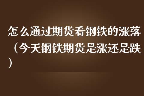 怎么通过期货看钢铁的涨落（今天钢铁期货是涨还是跌）