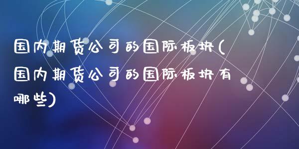 国内期货公司的国际板块(国内期货公司的国际板块有哪些)