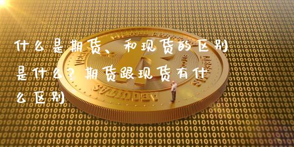 什么是期货、和现货的区别是什么? 期货跟现货有什么区别
