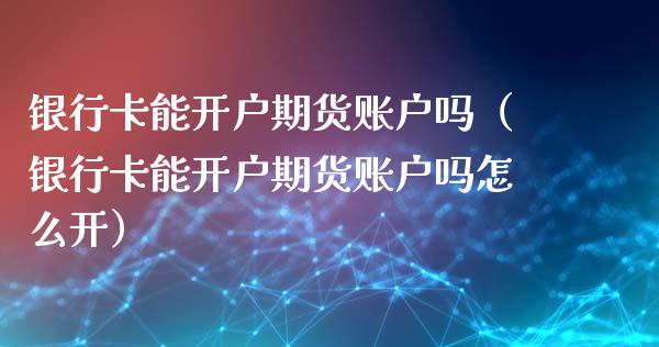 银行卡能开户期货账户吗（银行卡能开户期货账户吗怎么开）_https://www.dglong8.com_黄金期货_第1张