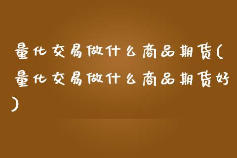 量化交易做什么商品期货(量化交易做什么商品期货好)