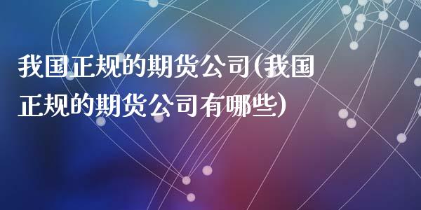 我国正规的期货公司(我国正规的期货公司有哪些)