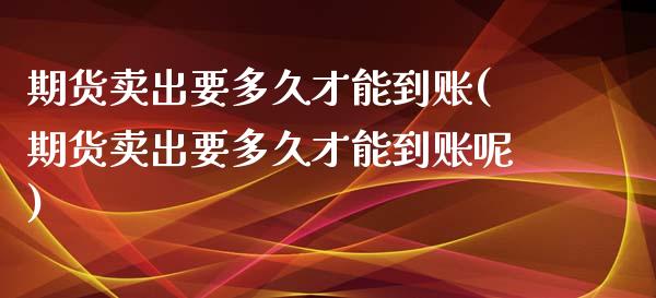 期货卖出要多久才能到账(期货卖出要多久才能到账呢)