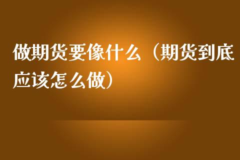 做期货要像什么（期货到底应该怎么做）