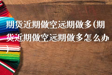 期货近期做空远期做多(期货近期做空远期做多怎么办)