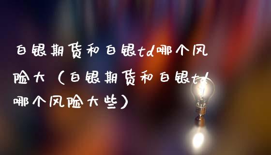白银期货和白银td哪个风险大（白银期货和白银td哪个风险大些）