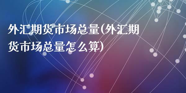 外汇期货市场总量(外汇期货市场总量怎么算)