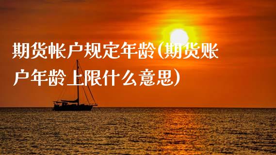 期货帐户规定年龄(期货账户年龄上限什么意思)