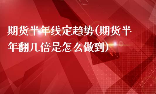 期货半年线定趋势(期货半年翻几倍是怎么做到)