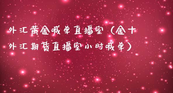 外汇黄金喊单直播室（金十外汇期货直播室小时喊单）