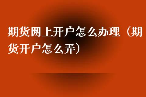 期货网上开户怎么办理（期货开户怎么弄）