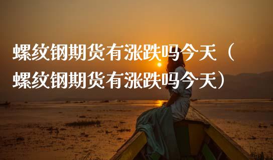 螺纹钢期货有涨跌吗今天（螺纹钢期货有涨跌吗今天）