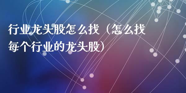 行业龙头股怎么找（怎么找每个行业的龙头股）